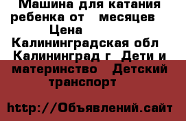 Машина для катания ребенка от 9 месяцев  › Цена ­ 4 500 - Калининградская обл., Калининград г. Дети и материнство » Детский транспорт   